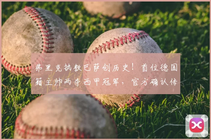 弗里克执教巴萨创历史!首位德国籍主帅两夺西甲冠军,官方确认传奇成就