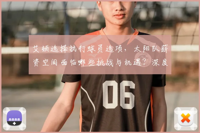 艾顿选择执行球员选项，太阳队薪资空间面临哪些挑战与机遇？深度解析后续操作策略