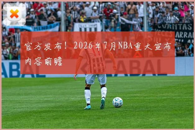 官方发布！2026年7月NBA重大宣布内容前瞻