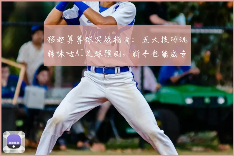 移起算算球实战指南:五大技巧玩转咪咕AI足球预测,新手也能成专家!