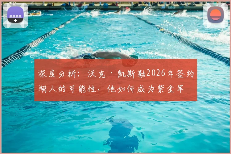 深度分析：沃克·凯斯勒2026年签约湖人的可能性，他如何成为紫金军团急需的护框核心？