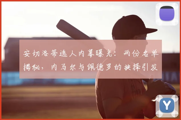 安切洛蒂选人内幕曝光：两份名单揭秘，内马尔与佩德罗的抉择引发战术深思