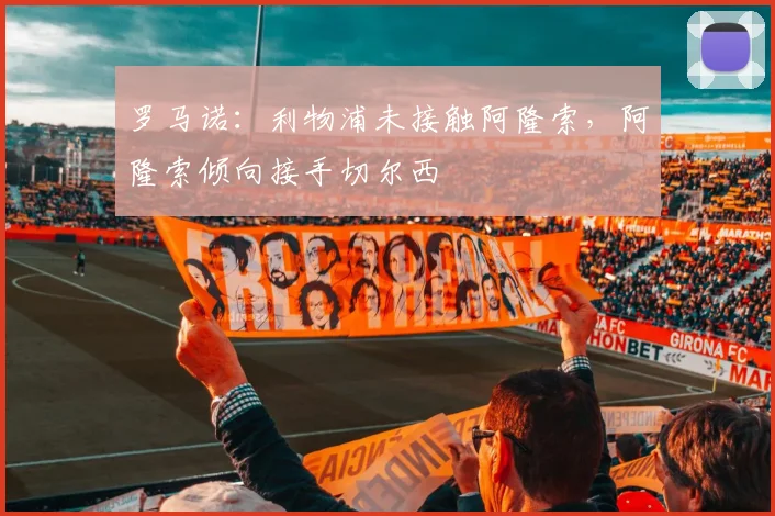 罗马诺：利物浦未接触阿隆索，阿隆索倾向接手切尔西