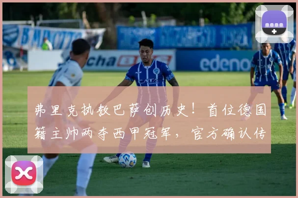 弗里克执教巴萨创历史！首位德国籍主帅两夺西甲冠军，官方确认传奇成就