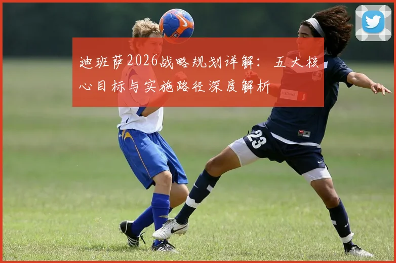迪班萨2026战略规划详解：五大核心目标与实施路径深度解析