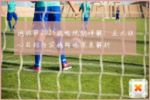 迪班萨2026战略规划详解:五大核心目标与实施路径深度解析